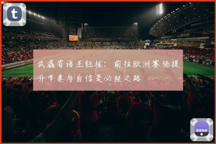 武磊寄语王钰栋：前往欧洲赛场提升节奏与自信是必经之路