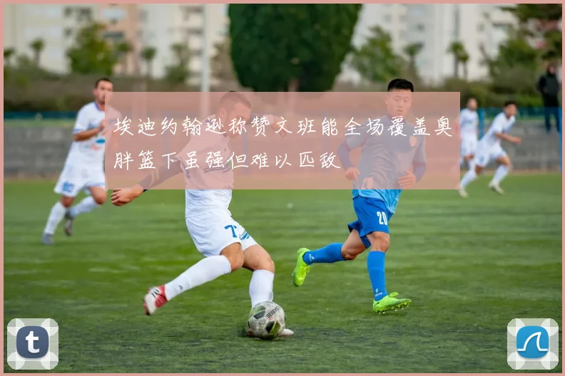 埃迪约翰逊称赞文班能全场覆盖奥胖篮下虽强但难以匹敌
