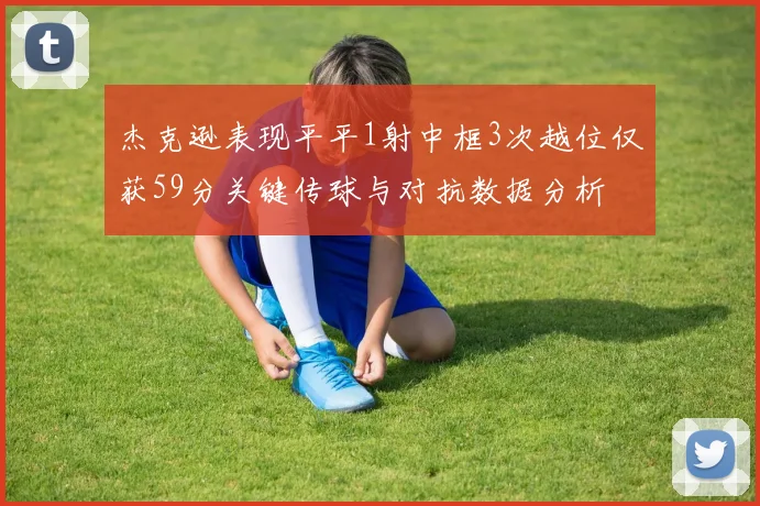 杰克逊表现平平1射中框3次越位仅获59分关键传球与对抗数据分析