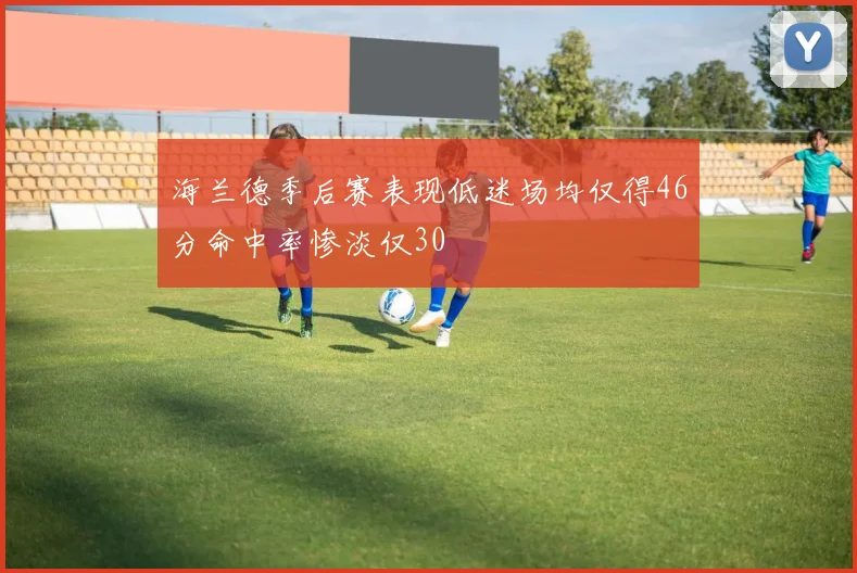 海兰德季后赛表现低迷场均仅得46分命中率惨淡仅30