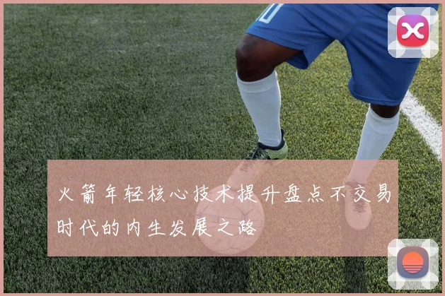 火箭年轻核心技术提升盘点不交易时代的内生发展之路