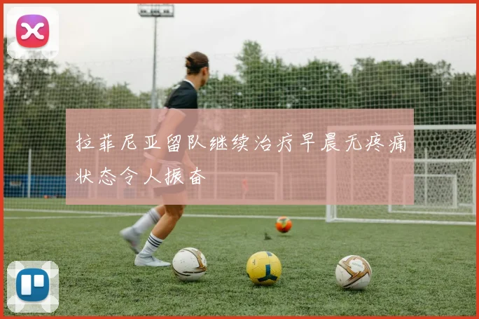 拉菲尼亚留队继续治疗早晨无疼痛状态令人振奋
