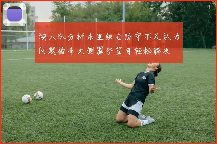 湖人队分析东里组合防守不足认为问题被夸大侧翼护筐可轻松解决