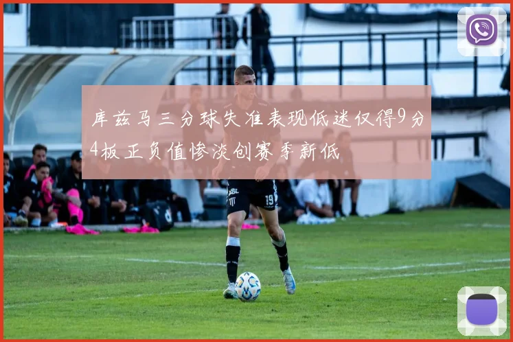 库兹马三分球失准表现低迷仅得9分4板正负值惨淡创赛季新低