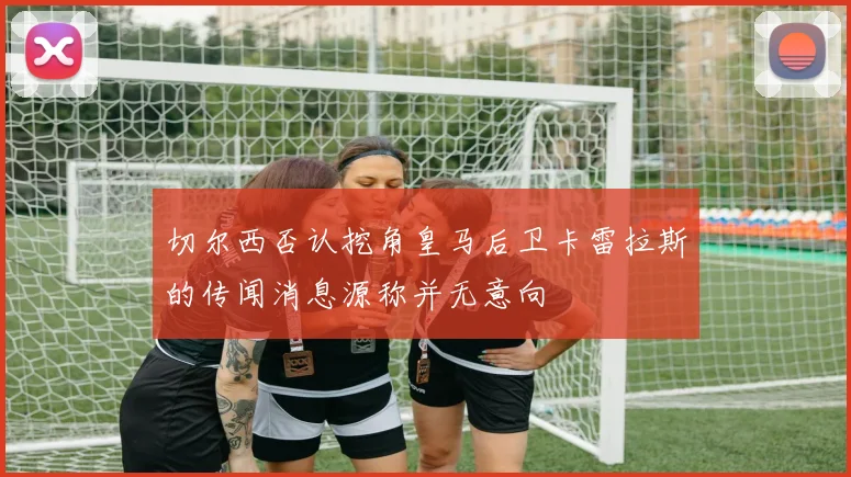 切尔西否认挖角皇马后卫卡雷拉斯的传闻消息源称并无意向