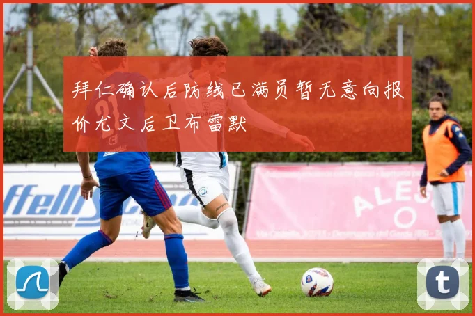 拜仁确认后防线已满员暂无意向报价尤文后卫布雷默