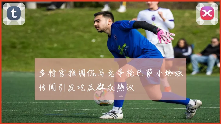 多特官推调侃马竞争抢巴萨小蜘蛛传闻引发吃瓜群众热议