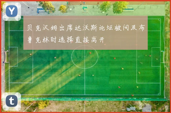 贝克汉姆出席达沃斯论坛被问及布鲁克林时选择直接离开
