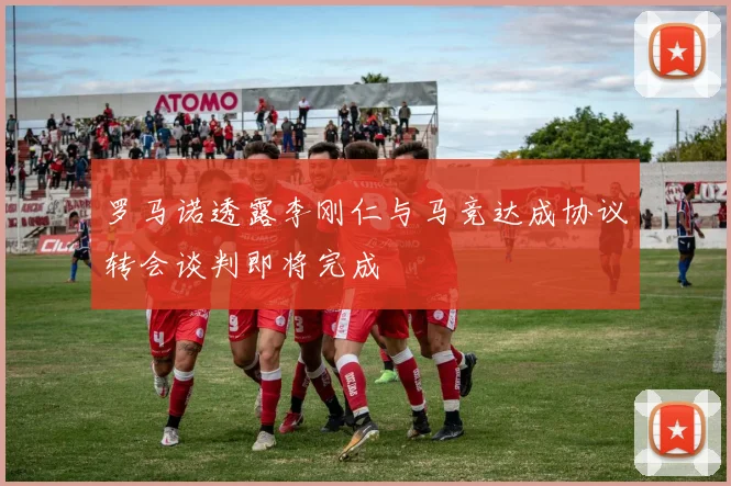 罗马诺透露李刚仁与马竞达成协议转会谈判即将完成