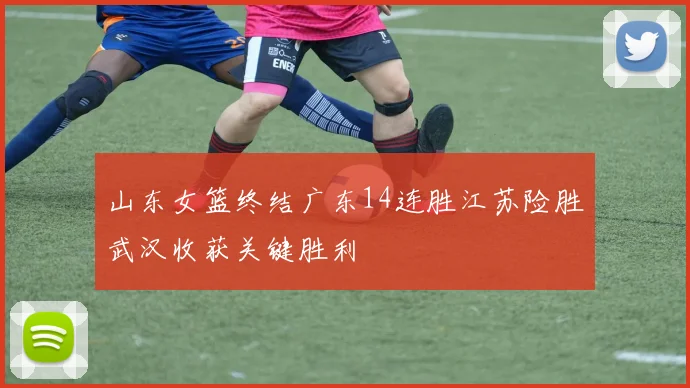 山东女篮终结广东14连胜江苏险胜武汉收获关键胜利