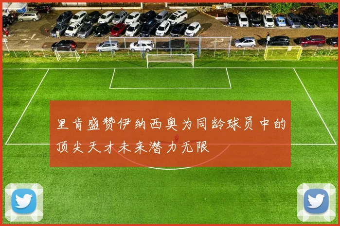 里肯盛赞伊纳西奥为同龄球员中的顶尖天才未来潜力无限