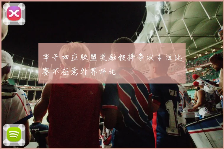 华子回应联盟奖励假摔争议专注比赛不在意外界评论
