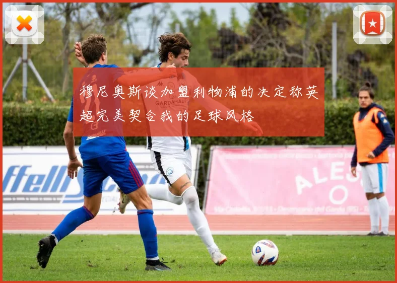 穆尼奥斯谈加盟利物浦的决定称英超完美契合我的足球风格