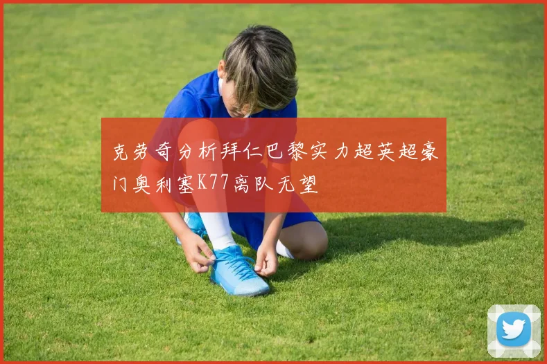 克劳奇分析拜仁巴黎实力超英超豪门奥利塞K77离队无望