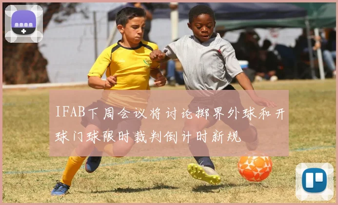IFAB下周会议将讨论掷界外球和开球门球限时裁判倒计时新规