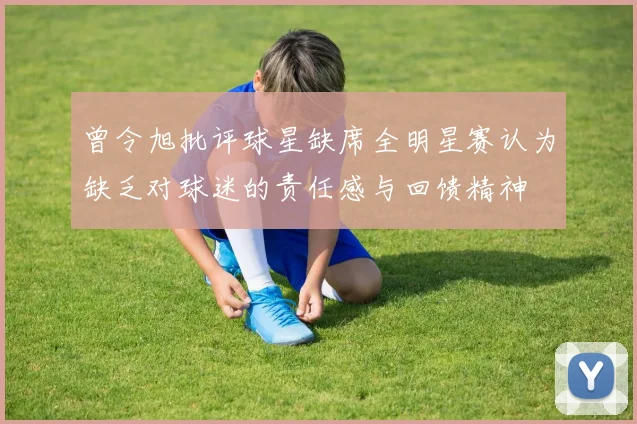 曾令旭批评球星缺席全明星赛认为缺乏对球迷的责任感与回馈精神