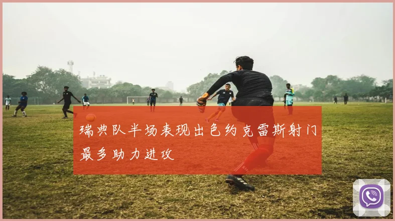 瑞典队半场表现出色约克雷斯射门最多助力进攻