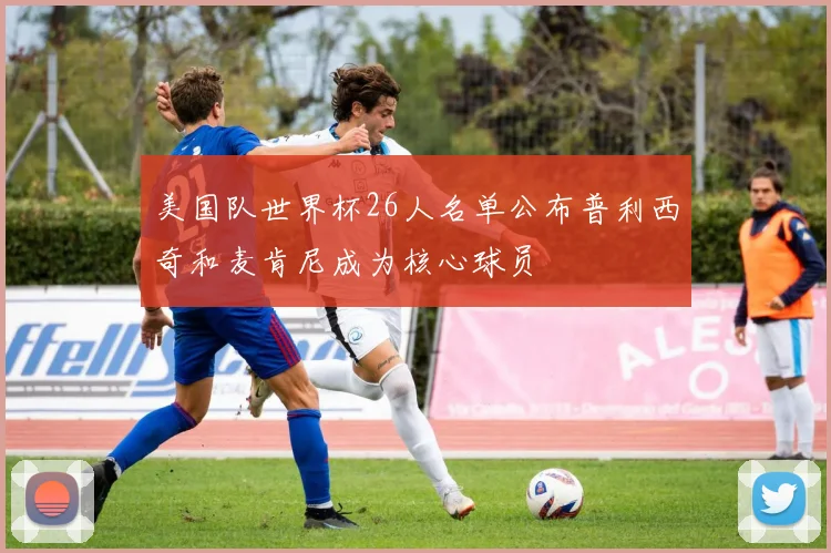 美国队世界杯26人名单公布普利西奇和麦肯尼成为核心球员