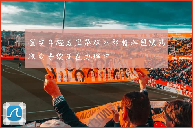 国安年轻后卫范双杰即将加盟陕西联合手续正在办理中