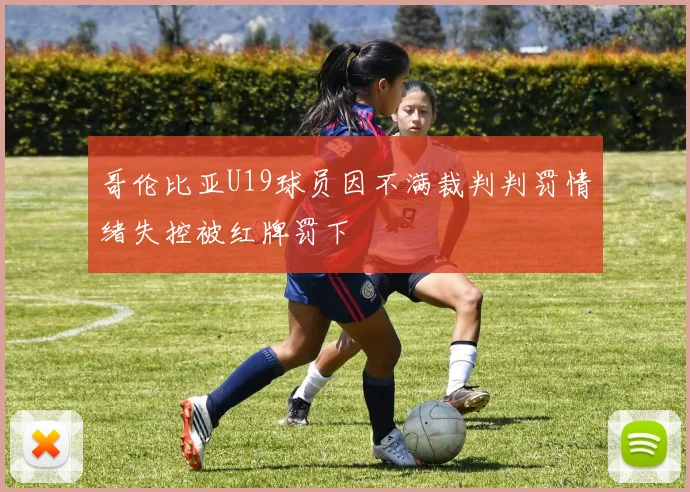 哥伦比亚U19球员因不满裁判判罚情绪失控被红牌罚下