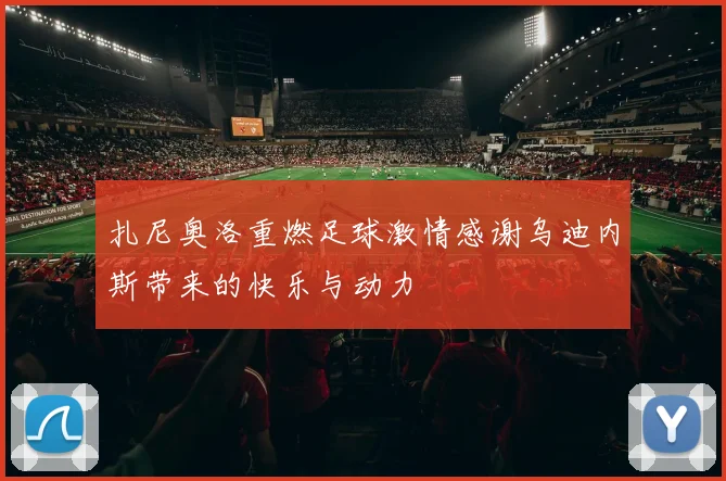 扎尼奥洛重燃足球激情感谢乌迪内斯带来的快乐与动力