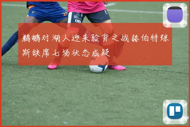 鹈鹕对湖人迎来验货之战赫伯特琼斯缺席七场状态成疑