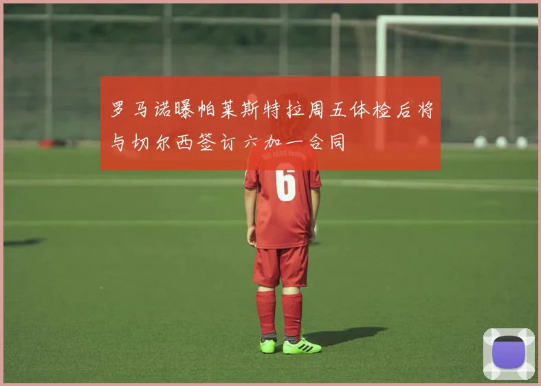 罗马诺曝帕莱斯特拉周五体检后将与切尔西签订六加一合同