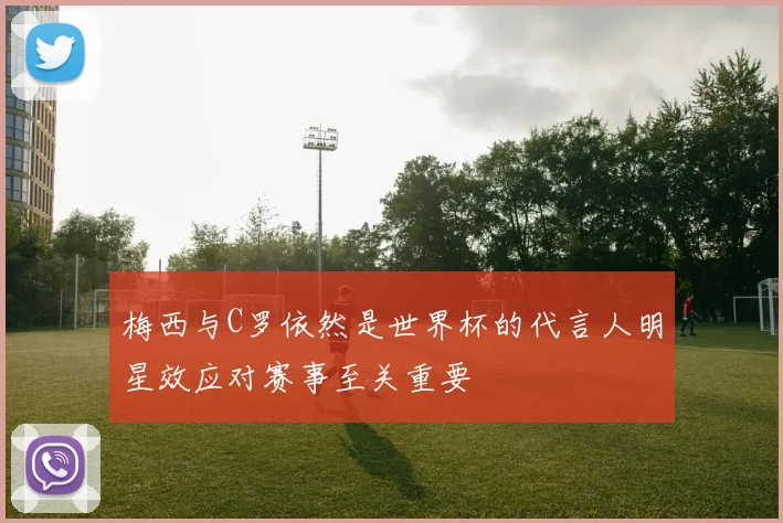 梅西与C罗依然是世界杯的代言人明星效应对赛事至关重要