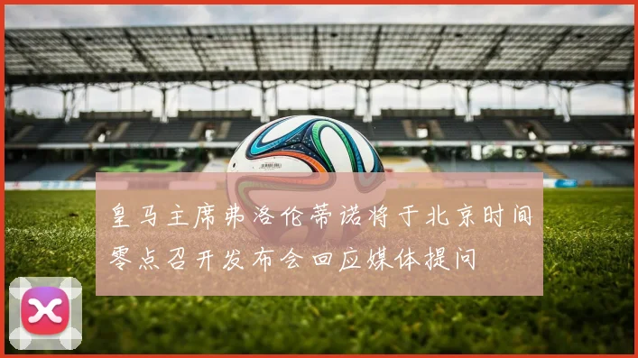 皇马主席弗洛伦蒂诺将于北京时间零点召开发布会回应媒体提问