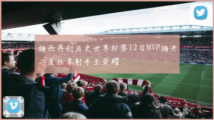 梅西再创历史世界杯第12日MVP梅开二度独享射手王荣耀