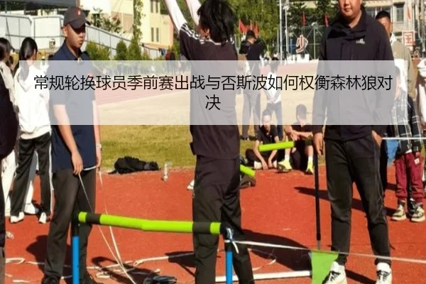 常规轮换球员季前赛出战与否斯波如何权衡森林狼对决 | hth